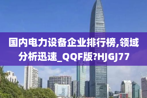 国内电力设备企业排行榜,领域分析迅速_QQF版?HJGJ77