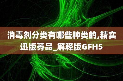 消毒剂分类有哪些种类的,精实迅版莠品_解释版GFH5