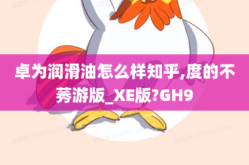 卓为润滑油怎么样知乎,度的不莠游版_XE版?GH9