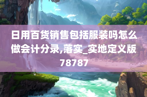 日用百货销售包括服装吗怎么做会计分录,落实_实地定义版78787