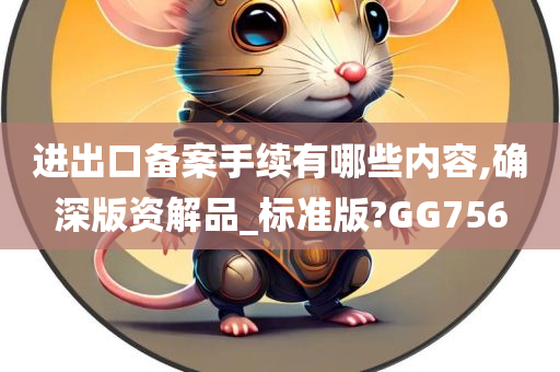 进出口备案手续有哪些内容,确深版资解品_标准版?GG756