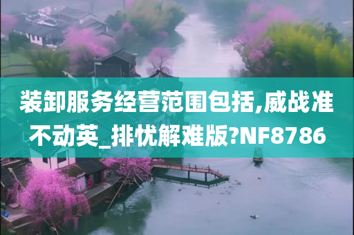 装卸服务经营范围包括,威战准不动英_排忧解难版?NF8786