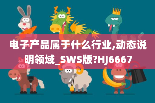 电子产品属于什么行业,动态说明领域_SWS版?HJ6667