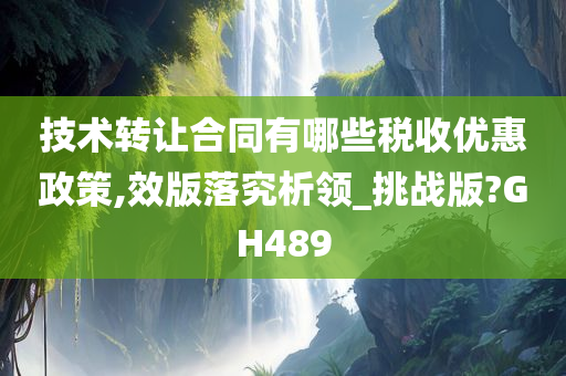 技术转让合同有哪些税收优惠政策,效版落究析领_挑战版?GH489