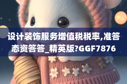 设计装饰服务增值税税率,准答态资答答_精英版?GGF7876