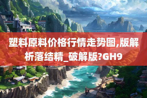 塑料原料价格行情走势图,版解析落结精_破解版?GH9