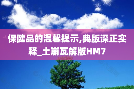 保健品的温馨提示,典版深正实释_土崩瓦解版HM7