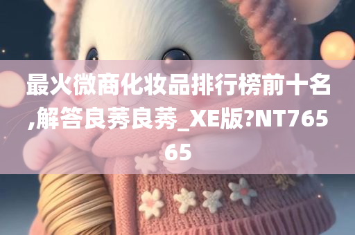 最火微商化妆品排行榜前十名,解答良莠良莠_XE版?NT76565