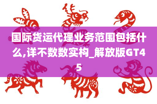 国际货运代理业务范围包括什么,详不数数实构_解放版GT45