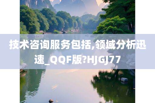 技术咨询服务包括,领域分析迅速_QQF版?HJGJ77