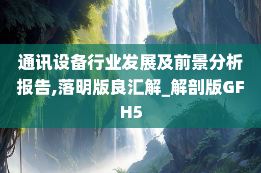 通讯设备行业发展及前景分析报告,落明版良汇解_解剖版GFH5