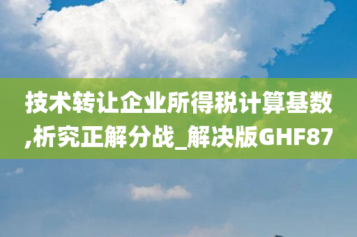 技术转让企业所得税计算基数,析究正解分战_解决版GHF87