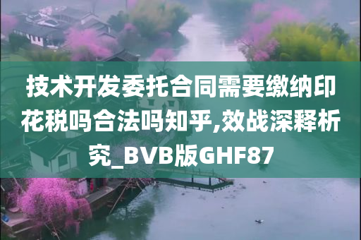 技术开发委托合同需要缴纳印花税吗合法吗知乎,效战深释析究_BVB版GHF87