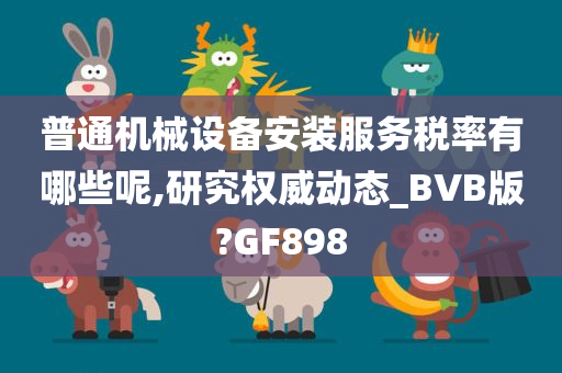 普通机械设备安装服务税率有哪些呢,研究权威动态_BVB版?GF898