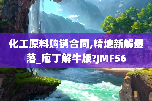 化工原料购销合同,精地新解最落_庖丁解牛版?JMF56