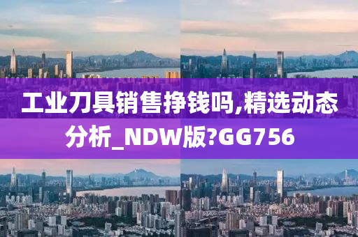 工业刀具销售挣钱吗,精选动态分析_NDW版?GG756