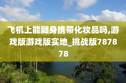 飞机上能随身携带化妆品吗,游戏版游戏版实地_挑战版787878