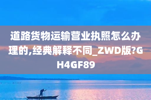 道路货物运输营业执照怎么办理的,经典解释不同_ZWD版?GH4GF89