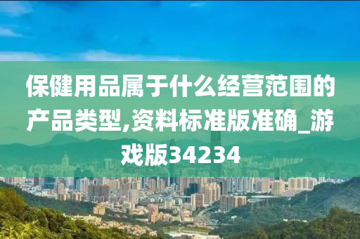 保健用品属于什么经营范围的产品类型,资料标准版准确_游戏版34234