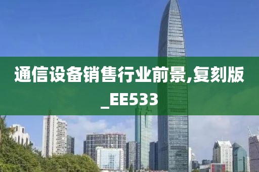 通信设备销售行业前景,复刻版_EE533