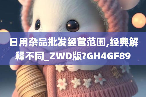 日用杂品批发经营范围,经典解释不同_ZWD版?GH4GF89