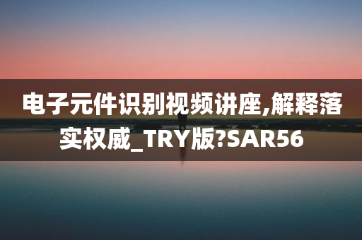 电子元件识别视频讲座,解释落实权威_TRY版?SAR56