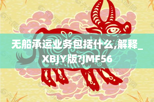 无船承运业务包括什么,解释_XBJY版?JMF56