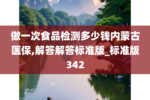 做一次食品检测多少钱内蒙古医保,解答解答标准版_标准版342