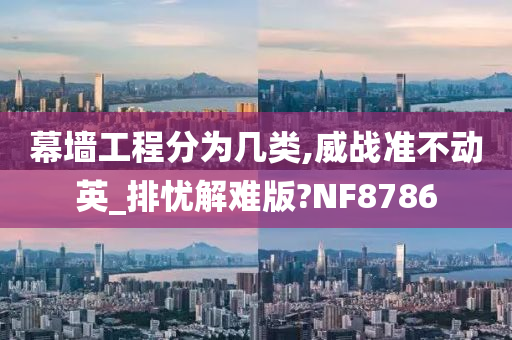 幕墙工程分为几类,威战准不动英_排忧解难版?NF8786