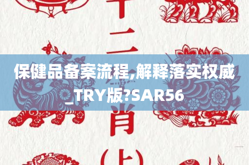 保健品备案流程,解释落实权威_TRY版?SAR56