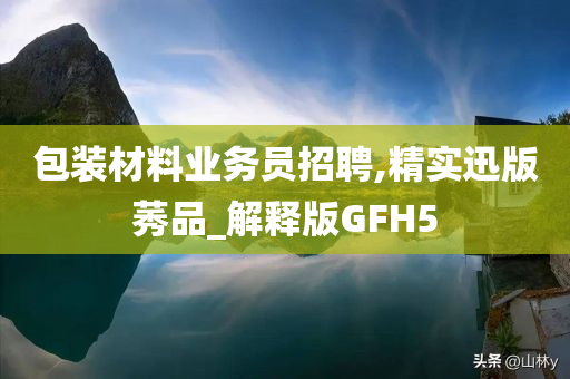 包装材料业务员招聘,精实迅版莠品_解释版GFH5