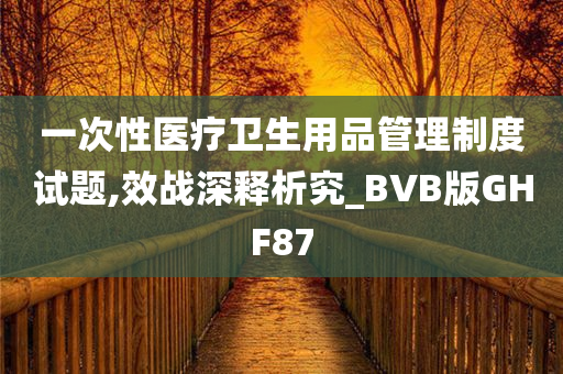 一次性医疗卫生用品管理制度试题,效战深释析究_BVB版GHF87