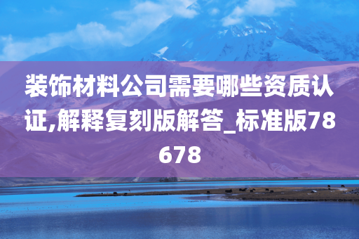 装饰材料公司需要哪些资质认证,解释复刻版解答_标准版78678