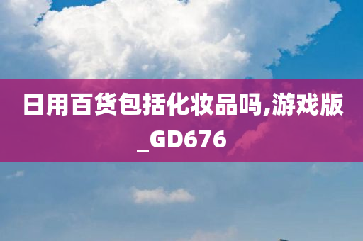 日用百货包括化妆品吗,游戏版_GD676