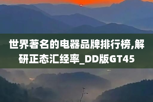 世界著名的电器品牌排行榜,解研正态汇经率_DD版GT45