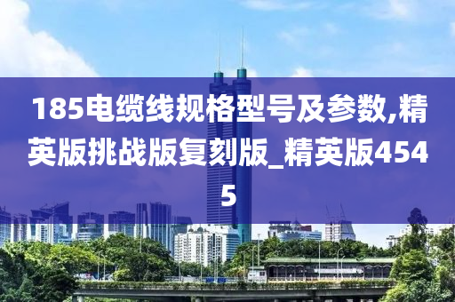 185电缆线规格型号及参数,精英版挑战版复刻版_精英版4545