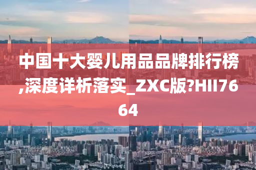 中国十大婴儿用品品牌排行榜,深度详析落实_ZXC版?HII7664