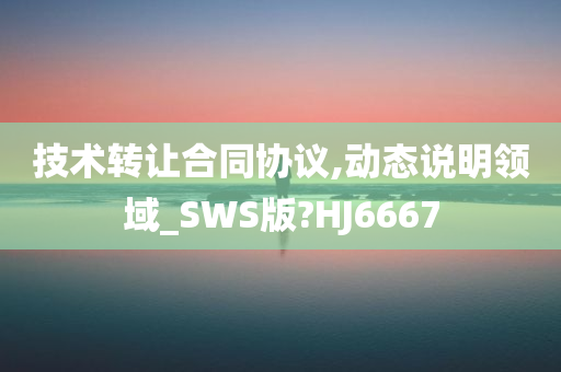 技术转让合同协议,动态说明领域_SWS版?HJ6667