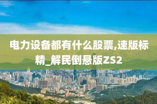 电力设备都有什么股票,速版标精_解民倒悬版ZS2