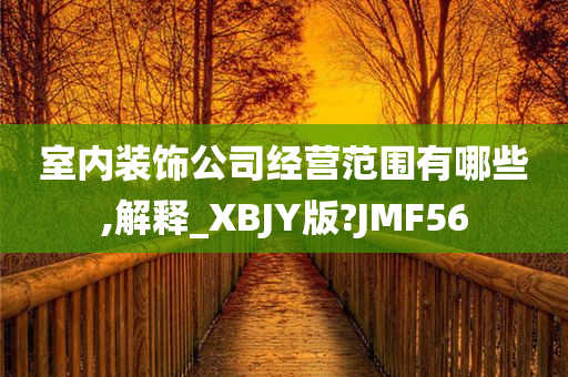 室内装饰公司经营范围有哪些,解释_XBJY版?JMF56