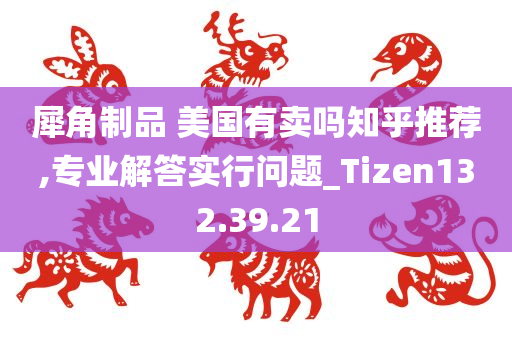 犀角制品 美国有卖吗知乎推荐,专业解答实行问题_Tizen132.39.21