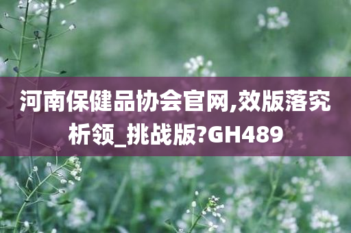 河南保健品协会官网,效版落究析领_挑战版?GH489