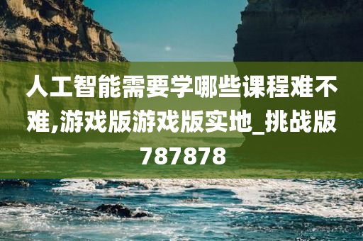 人工智能需要学哪些课程难不难,游戏版游戏版实地_挑战版787878