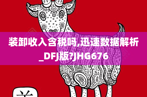 装卸收入含税吗,迅速数据解析_DFJ版?JHG676