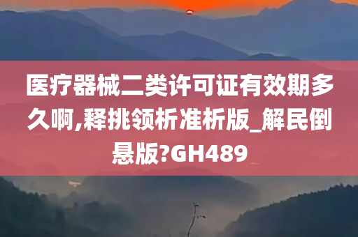 医疗器械二类许可证有效期多久啊,释挑领析准析版_解民倒悬版?GH489