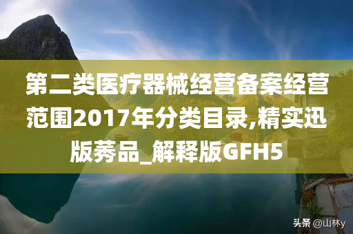 第二类医疗器械经营备案经营范围2017年分类目录,精实迅版莠品_解释版GFH5