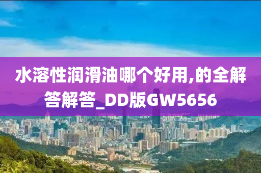 水溶性润滑油哪个好用,的全解答解答_DD版GW5656