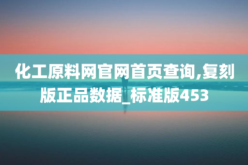 化工原料网官网首页查询,复刻版正品数据_标准版453