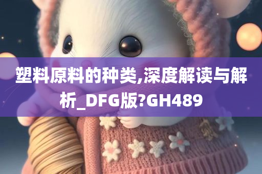 塑料原料的种类,深度解读与解析_DFG版?GH489