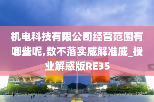 机电科技有限公司经营范围有哪些呢,数不落实威解准威_授业解惑版RE35